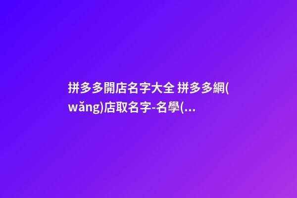 拼多多開店名字大全 拼多多網(wǎng)店取名字-名學(xué)網(wǎng)